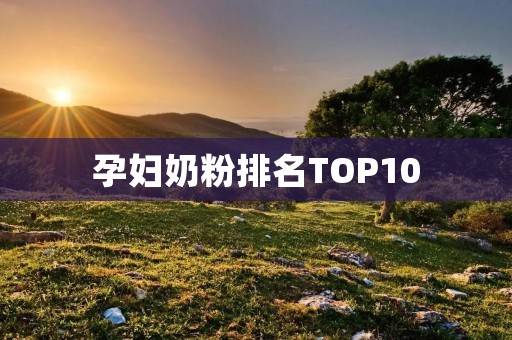 孕妇奶粉排名TOP10：如何选择适合自己的孕妇奶粉？