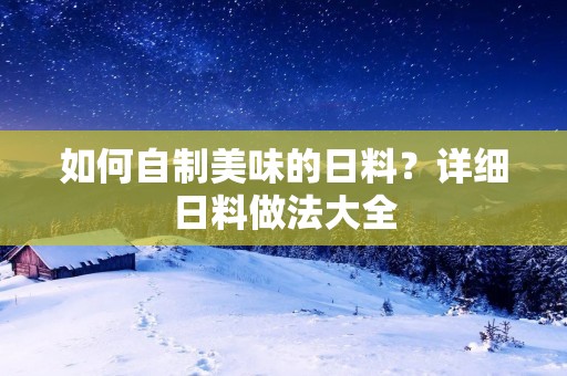 如何自制美味的日料?详细日料做法大全 如何自制美味的日料?详细日料做法大全