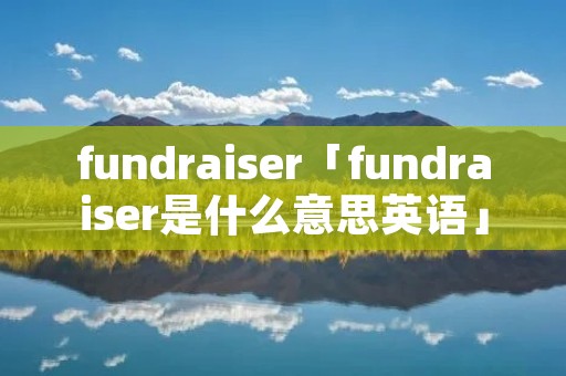 fundraiser「fundraiser是什么意思英语」 fundraiser「fundraiser是什么意思英语」