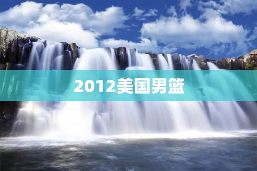 2012美国男篮:创造历史的黄金一代 2012美国男篮:创造历史的黄金一代