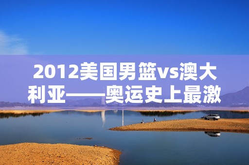 2012美国男篮vs澳大利亚——奥运史上最激烈的比赛