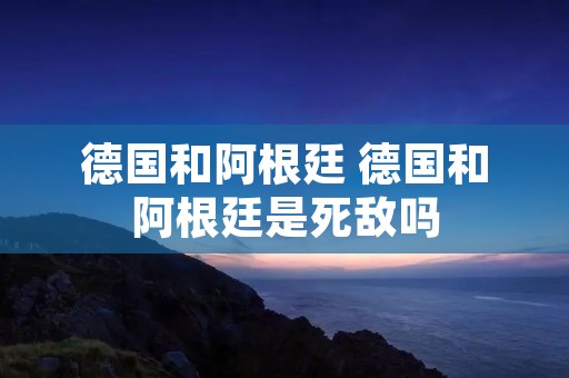 德国和阿根廷 德国和阿根廷是死敌吗
