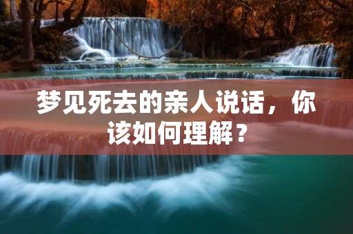 梦见死去的亲人说话，你该如何理解？
