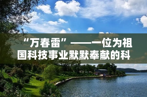“万春雷”——一位为祖国科技事业默默奉献的科学家 “万春雷”——一位为祖国科技事业默默奉献的科学家