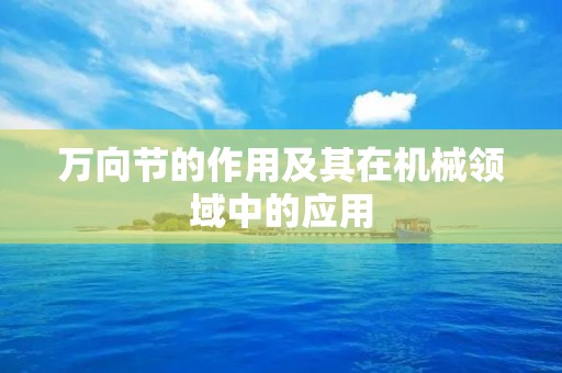 万向节的作用及其在机械领域中的应用 万向节的作用及其在机械领域中的应用