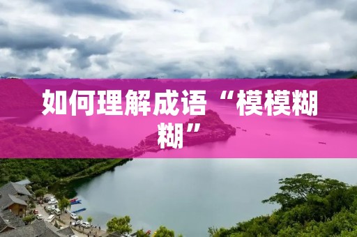 如何理解成语“模模糊糊”