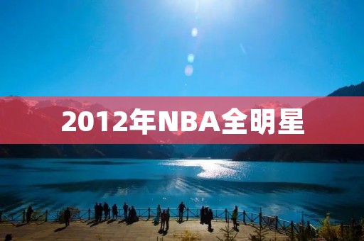 2012年NBA全明星：纵览全明星周末的精彩瞬间