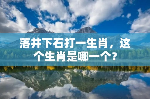 落井下石打一生肖，这个生肖是哪一个？