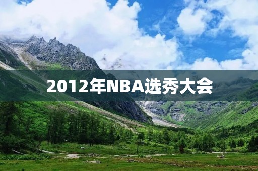 2012年NBA选秀大会:一批伟大球员的诞生 2012年NBA选秀大会:一批伟大球员的诞生