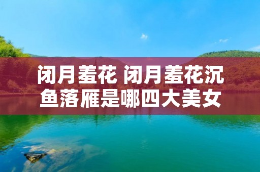 闭月羞花 闭月羞花沉鱼落雁是哪四大美女
