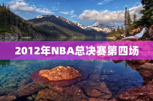 2012年NBA总决赛第四场：热火逆袭夺得关键胜利