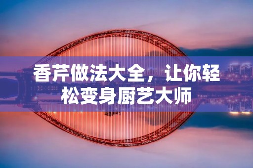 香芹做法大全,让你轻松变身厨艺** 香芹做法大全,让你轻松变身厨艺**
