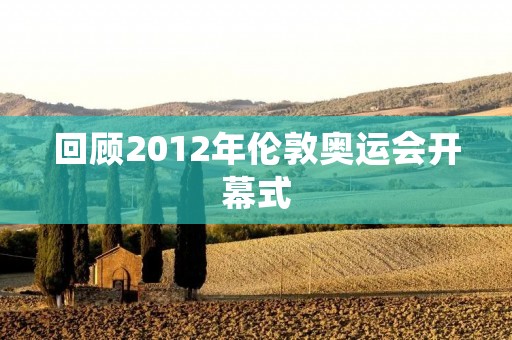 回顾2012年伦敦奥运会开幕式