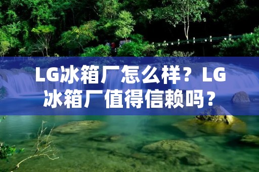 LG冰箱厂怎么样？LG冰箱厂值得信赖吗？