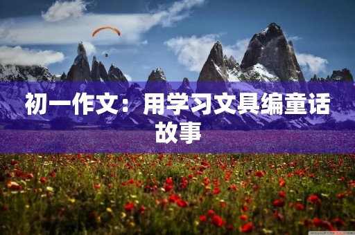 初一作文：用学习文具编童话故事
