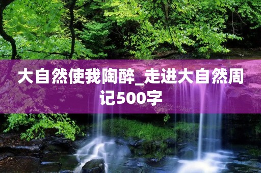 大自然使我陶醉_走进大自然周记500字