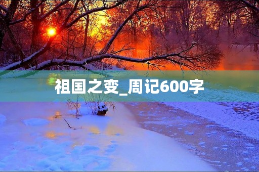 祖国之变_周记600字 祖国之变_周记600字