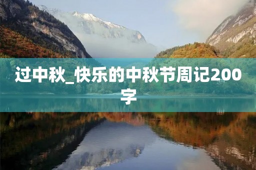 过中秋_快乐的中秋节周记200字 过中秋_快乐的中秋节周记200字