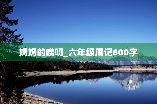 妈妈的唠叨_六年级周记600字