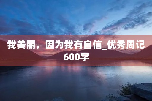 我美丽,因为我有自信_优秀周记600字 我美丽,因为我有自信_优秀周记600字