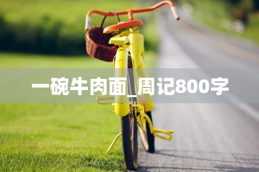 一碗牛肉面_周记800字 一碗牛肉面_周记800字