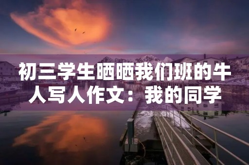 初三学生晒晒我们班的牛人写人作文：我的同学