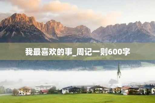 我最喜欢的事_周记一则600字 我最喜欢的事_周记一则600字