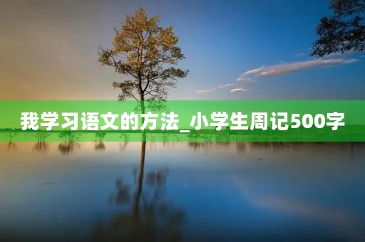 我学习语文的方法_小学生周记500字 我学习语文的方法_小学生周记500字