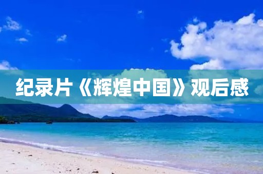 纪录片《辉煌中国》观后感