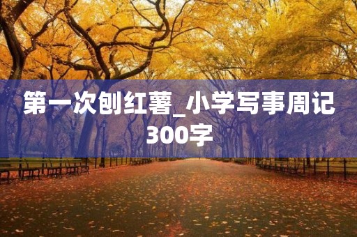 第一次刨红薯_小学写事周记300字 第一次刨红薯_小学写事周记300字