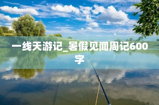 一线天游记_暑假见闻周记600字 一线天游记_暑假见闻周记600字