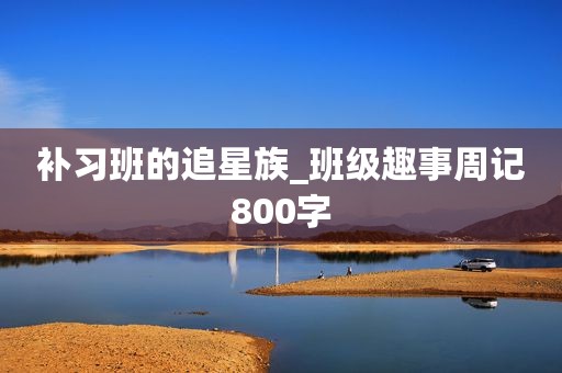 补习班的追星族_班级趣事周记800字