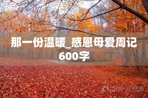 那一份温暖_感恩母爱周记600字 那一份温暖_感恩母爱周记600字