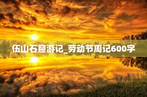 伍山石窟游记_劳动节周记600字 伍山石窟游记_劳动节周记600字
