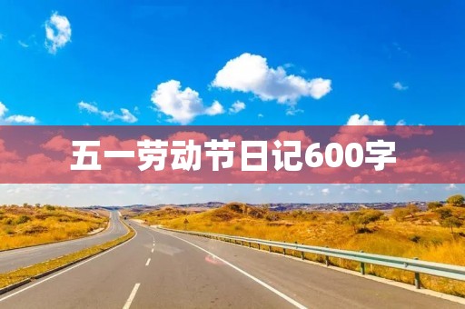 五一劳动节日记600字 五一劳动节日记600字