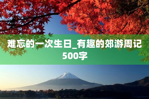难忘的一次生日_有趣的郊游周记500字