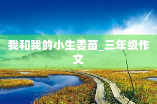 我和我的小生姜苗_三年级作文 我和我的小生姜苗_三年级作文