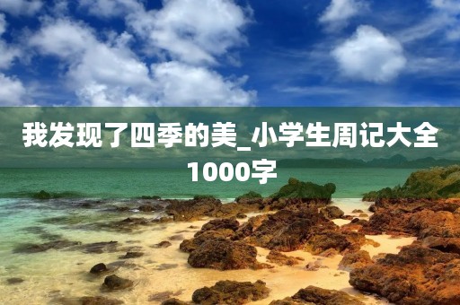 我发现了四季的美_小学生周记大全1000字 我发现了四季的美_小学生周记大全1000字