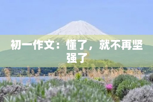 初一作文:懂了,就不再坚强了 初一作文:懂了,就不再坚强了