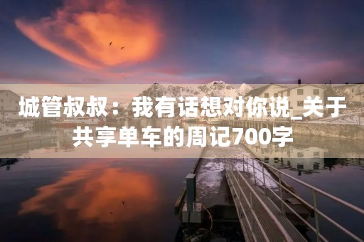 城管叔叔：我有话想对你说_关于共享单车的周记700字