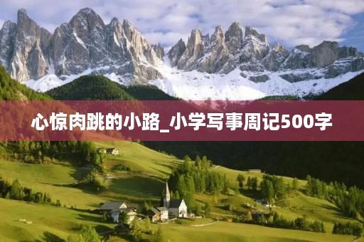 心惊肉跳的小路_小学写事周记500字 心惊肉跳的小路_小学写事周记500字