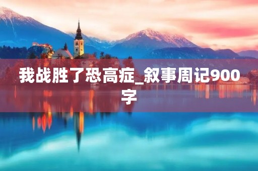 我战胜了恐高症_叙事周记900字