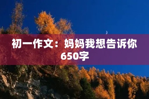 初一作文：妈妈我想告诉你650字