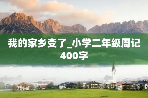 我的家乡变了_小学二年级周记400字