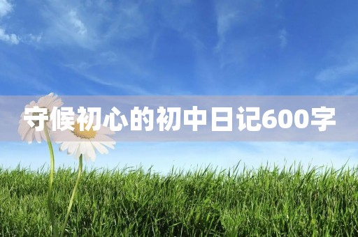 守候初心的初中日记600字
守候初心的初中日记600字