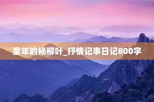 童年的杨柳叶_抒情记事日记800字 童年的杨柳叶_抒情记事日记800字