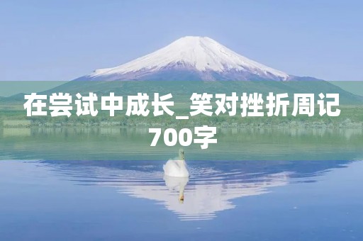 在尝试中成长_笑对挫折周记700字 在尝试中成长_笑对挫折周记700字