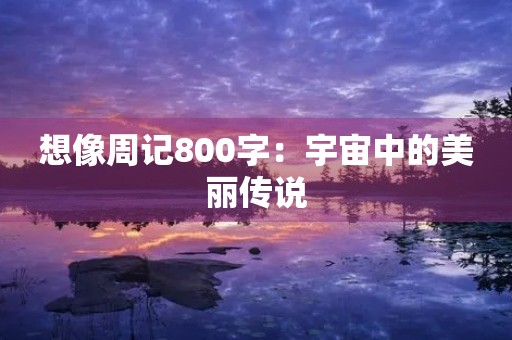想像周记800字:宇宙中的美丽传说 想像周记800字:宇宙中的美丽传说