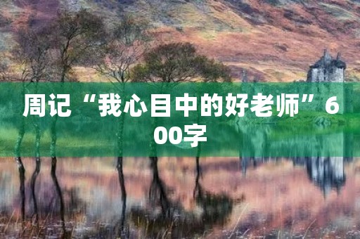 周记“我心目中的好老师”600字 周记“我心目中的好老师”600字