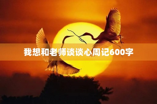 我想和老师谈谈心周记600字 我想和老师谈谈心周记600字